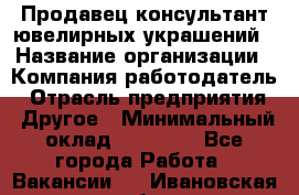 Продавец-консультант ювелирных украшений › Название организации ­ Компания-работодатель › Отрасль предприятия ­ Другое › Минимальный оклад ­ 25 000 - Все города Работа » Вакансии   . Ивановская обл.